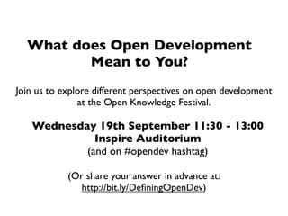 What does Open Development
         Mean to You?
Join us to explore different perspectives on open development
               at the Open Knowledge Festival.

   Wednesday 19th September 11:30 - 13:00
             Inspire Auditorium
           (and on #opendev hashtag)

            (Or share your answer in advance at:
               http://bit.ly/DeﬁningOpenDev)
 