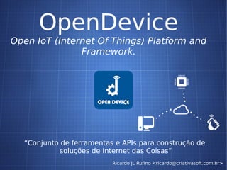 OpenDevice
Open IoT (Internet Of Things) Platform and
Framework.
“Conjunto de ferramentas e APIs para construção de
soluções de Internet das Coisas”
Ricardo JL Rufino <ricardo@criativasoft.com.br>
 