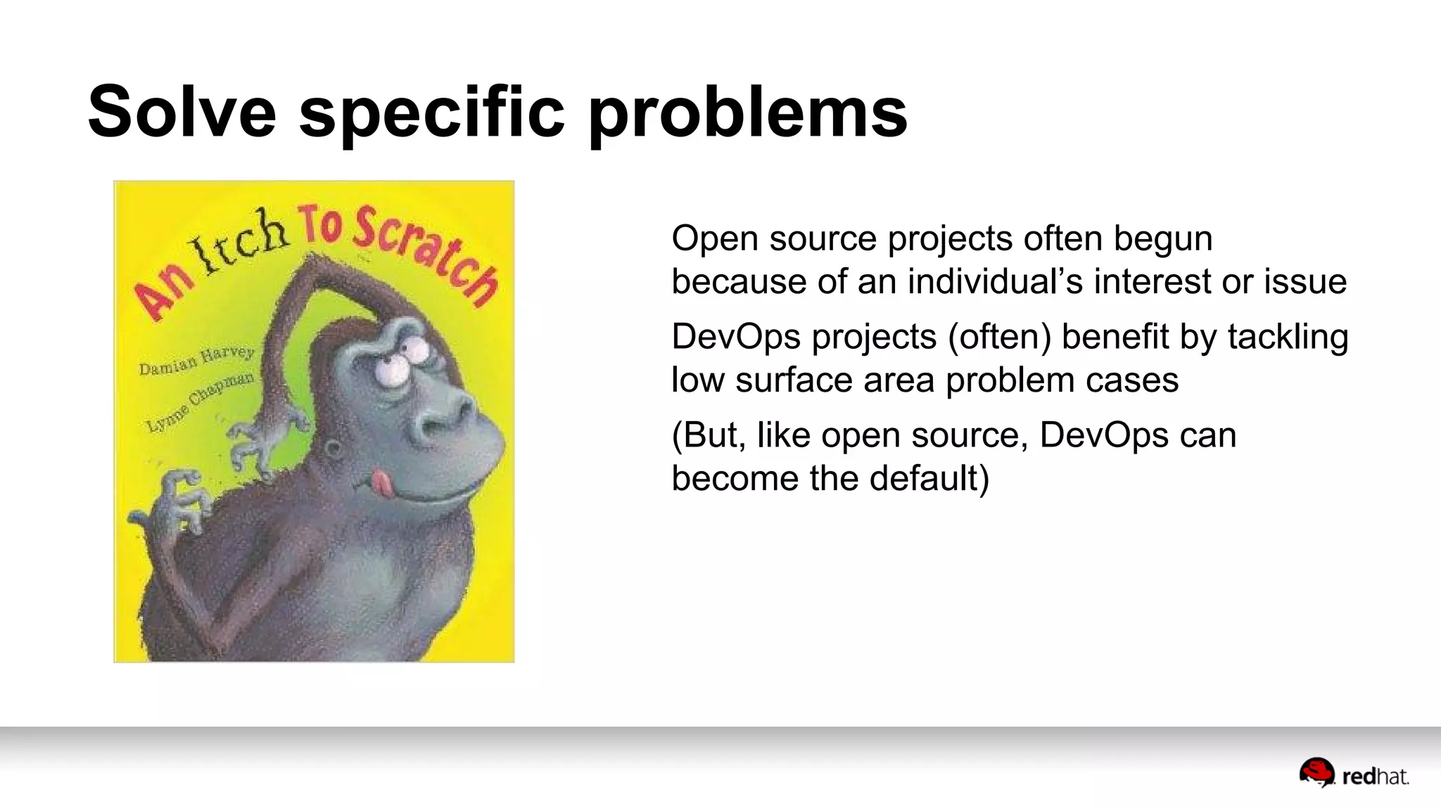 Solve specific problems
Open source projects often begun
because of an individual’s interest or issue
DevOps projects (often) benefit by tackling
low surface area problem cases
(But, like open source, DevOps can
become the default)
 