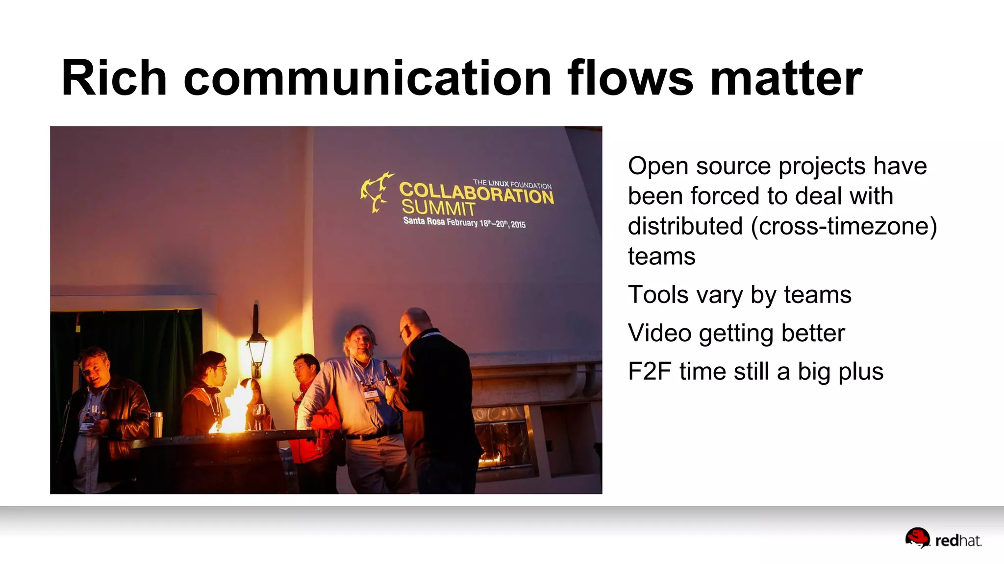 Rich communication flows matter
Open source projects have
been forced to deal with
distributed (cross-timezone)
teams
Tools vary by teams
Video getting better
F2F time still a big plus
 