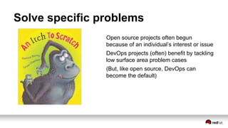 Solve specific problems
Open source projects often begun
because of an individual’s interest or issue
DevOps projects (often) benefit by tackling
low surface area problem cases
(But, like open source, DevOps can
become the default)
 