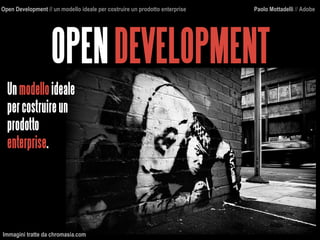OPENDEVELOPMENT
Open Development // un modello ideale per costruire un prodotto enterprise Paolo Mottadelli // Adobe
Unmodelloideale
percostruireun
prodotto
enterprise.
Immagini tratte da chromasia.com
 