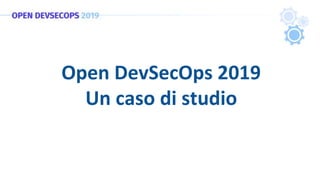 Open DevSecOps 2019
Un caso di studio
 