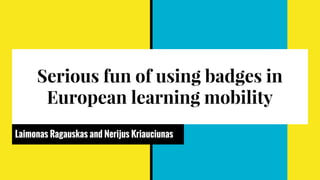 Serious fun of using badges in
European learning mobility
Laimonas Ragauskas, @laimis001
Nerijus Kriauciunas, @badgecraft
 