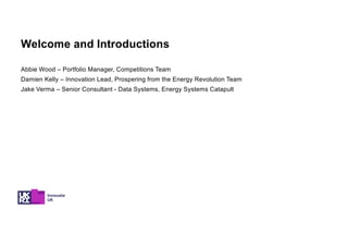 Welcome and Introductions
Abbie Wood – Portfolio Manager, Competitions Team
Damien Kelly – Innovation Lead, Prospering from the Energy Revolution Team
Jake Verma – Senior Consultant - Data Systems, Energy Systems Catapult
 