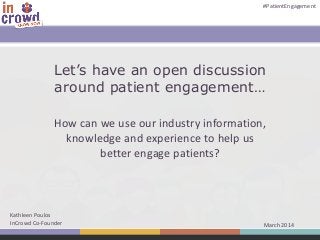 #PatientEngagement

Let’s have an open discussion
around patient engagement…
How can we use our industry information,
knowledge and experience to help us
better engage patients?

Kathleen Poulos
InCrowd Co-Founder

March 2014

 