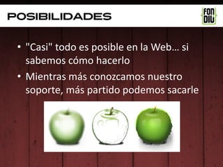 posibilidades


 • "Casi" todo es posible en la Web… si
   sabemos cómo hacerlo
 • Mientras más conozcamos nuestro
   soporte, más partido podemos sacarle
 