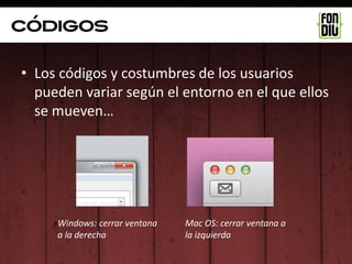 Códigos

• Los códigos y costumbres de los usuarios
  pueden variar según el entorno en el que ellos
  se mueven…




     Windows: cerrar ventana   Mac OS: cerrar ventana a
     a la derecha              la izquierda
 