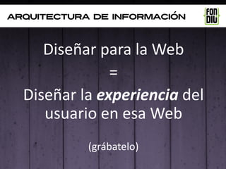 arquitectura de información



     Diseñar para la Web
               =
  Diseñar la experiencia del
     usuario en esa Web
            (grábatelo)
 