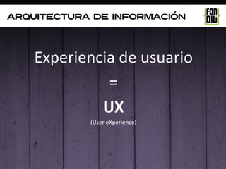 arquitectura de información




    Experiencia de usuario
              =
             UX
            (User eXperience)
 