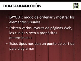 diagramación


 • LAYOUT: modo de ordenar y mostrar los
   elementos visuales
 • Existen varios layouts de páginas Web,
   los cuales sirven a propósitos
   determinados
 • Estos tipos nos dan un punto de partida
   para diagramar
 