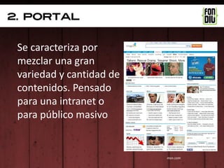 2. Portal


 Se caracteriza por
 mezclar una gran
 variedad y cantidad de
 contenidos. Pensado
 para una intranet o
 para público masivo


                          msn.com
 