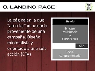 8. landing page


 La página en la que
 "aterriza" un usuario
 proveniente de una
 campaña. Diseño
 minimalista y
 orientado a una sola
 acción (CTA)
 