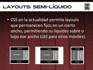 Layouts: semi-líquido


 • CSS en la actualidad permite layouts
   que permanecen fijos en un cierto
   ancho, permitiendo su líquidez sobre o
   bajo ese ancho (útil para sitios móviles).
 