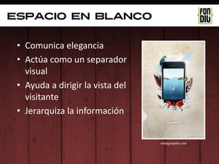 Espacio en blanco

 • Comunica elegancia
 • Actúa como un separador
   visual
 • Ayuda a dirigir la vista del
   visitante
 • Jerarquiza la información


                                  naldzgraphics.net
 