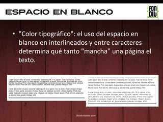 Espacio en blanco

 • "Color tipográfico": el uso del espacio en
   blanco en interlineados y entre caracteres
   determina qué tanto "mancha" una página el
   texto.




                     thinkvitamin.com
 