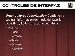 controles de interfaz


 Organizadores de contenido – Contienen y
 separan información de modo de hacerla
 accesible y legible al usuario cuando la
 necesite.
   – Panel
   – Ventana
   – Tabla
   – Diálogo
   – Acordeón
 