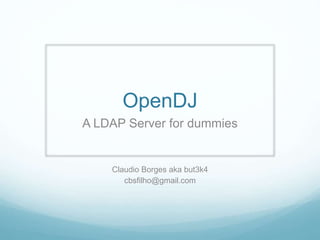 OpenDJ 
A LDAP Server for dummies 
Claudio Borges aka but3k4 
cbsfilho@gmail.com 
 