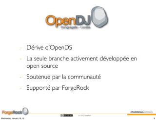 - Dérive d’OpenDS
                    - La seule branche activement développée en
                      open source
                    - Soutenue par la communauté
                    - Supporté par ForgeRock



                                         (cc) 2012 ForgeRock

Wednesday, January 18, 12                                         6
 