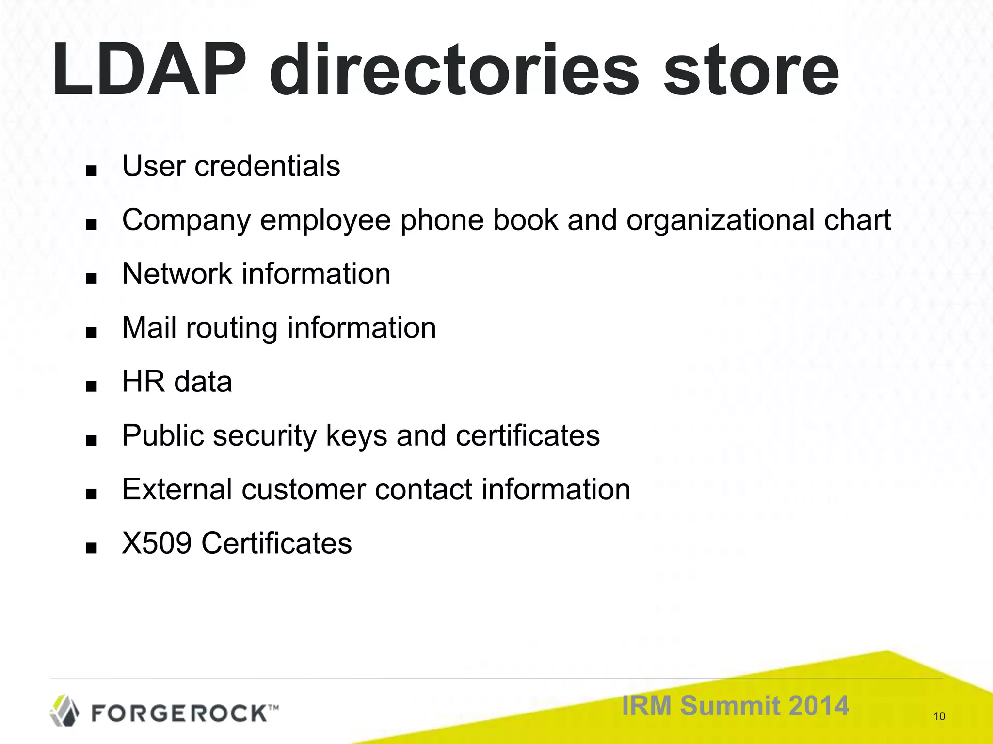 10IRM Summit 2014
LDAP directories store
■ User credentials
■ Company employee phone book and organizational chart
■ Network information
■ Mail routing information
■ HR data
■ Public security keys and certificates
■ External customer contact information
■ X509 Certificates
 