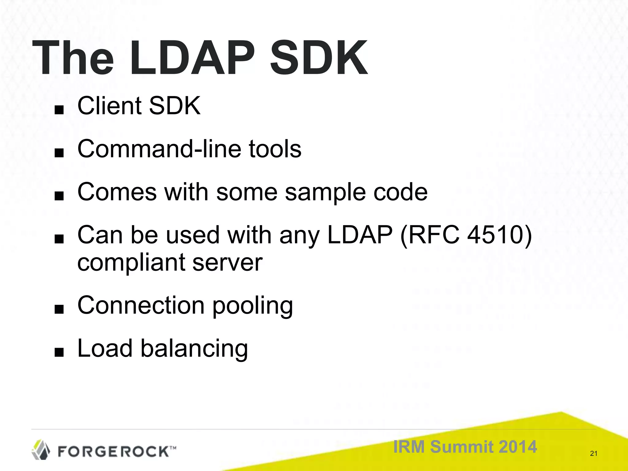 21IRM Summit 2014
The LDAP SDK
■ Client SDK
■ Command-line tools
■ Comes with some sample code
■ Can be used with any LDAP (RFC 4510)
compliant server
■ Connection pooling
■ Load balancing
 