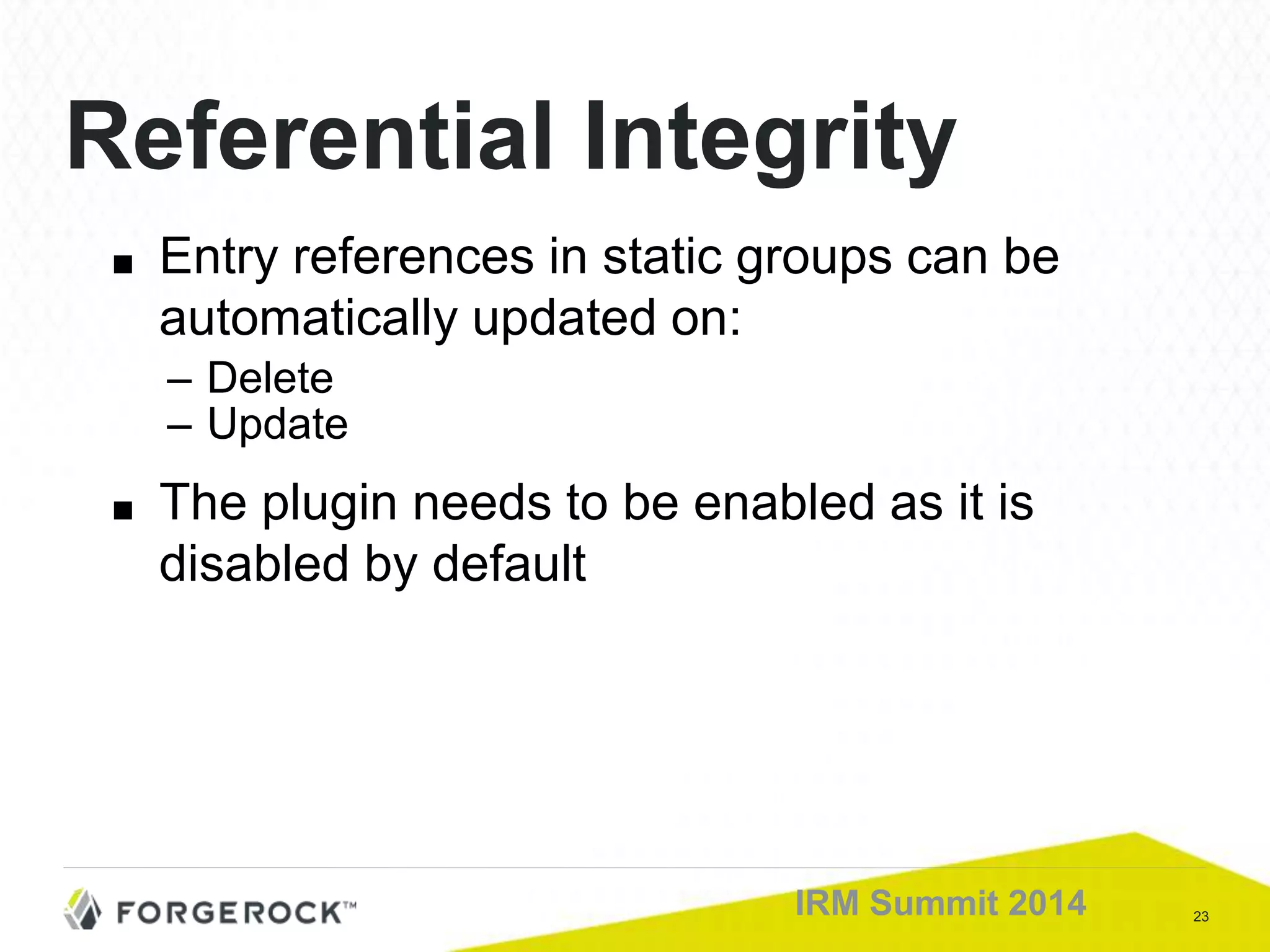 23IRM Summit 2014
Referential Integrity
■ Entry references in static groups can be
automatically updated on:
– Delete
– Update
■ The plugin needs to be enabled as it is
disabled by default
 