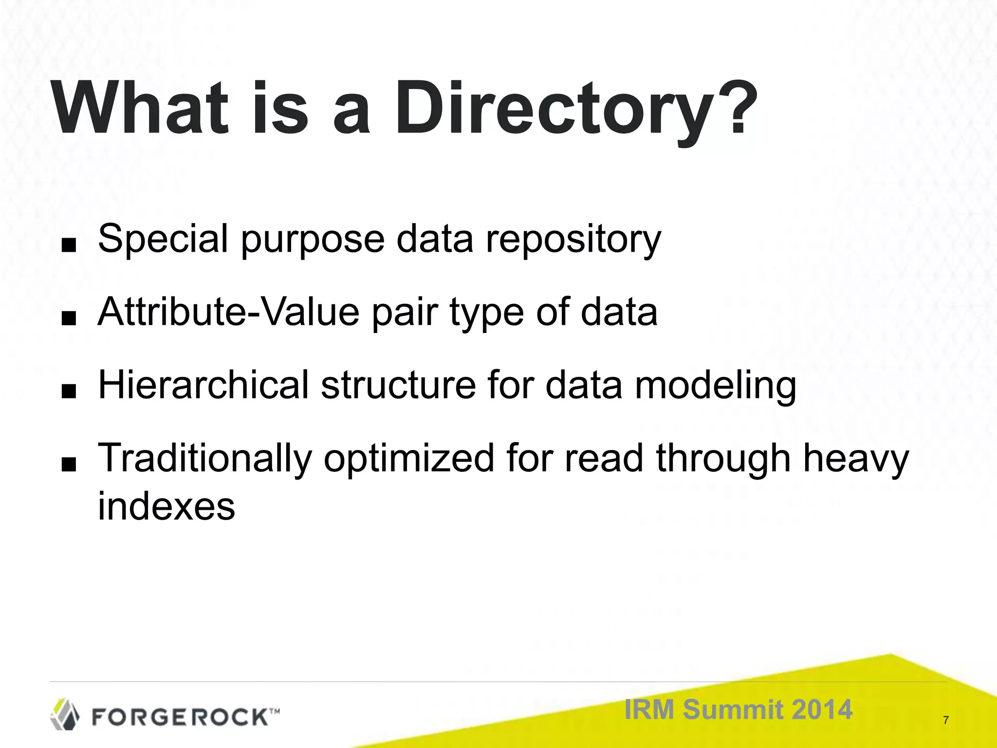 7IRM Summit 2014
What is a Directory?
■ Special purpose data repository
■ Attribute-Value pair type of data
■ Hierarchical structure for data modeling
■ Traditionally optimized for read through heavy
indexes
 