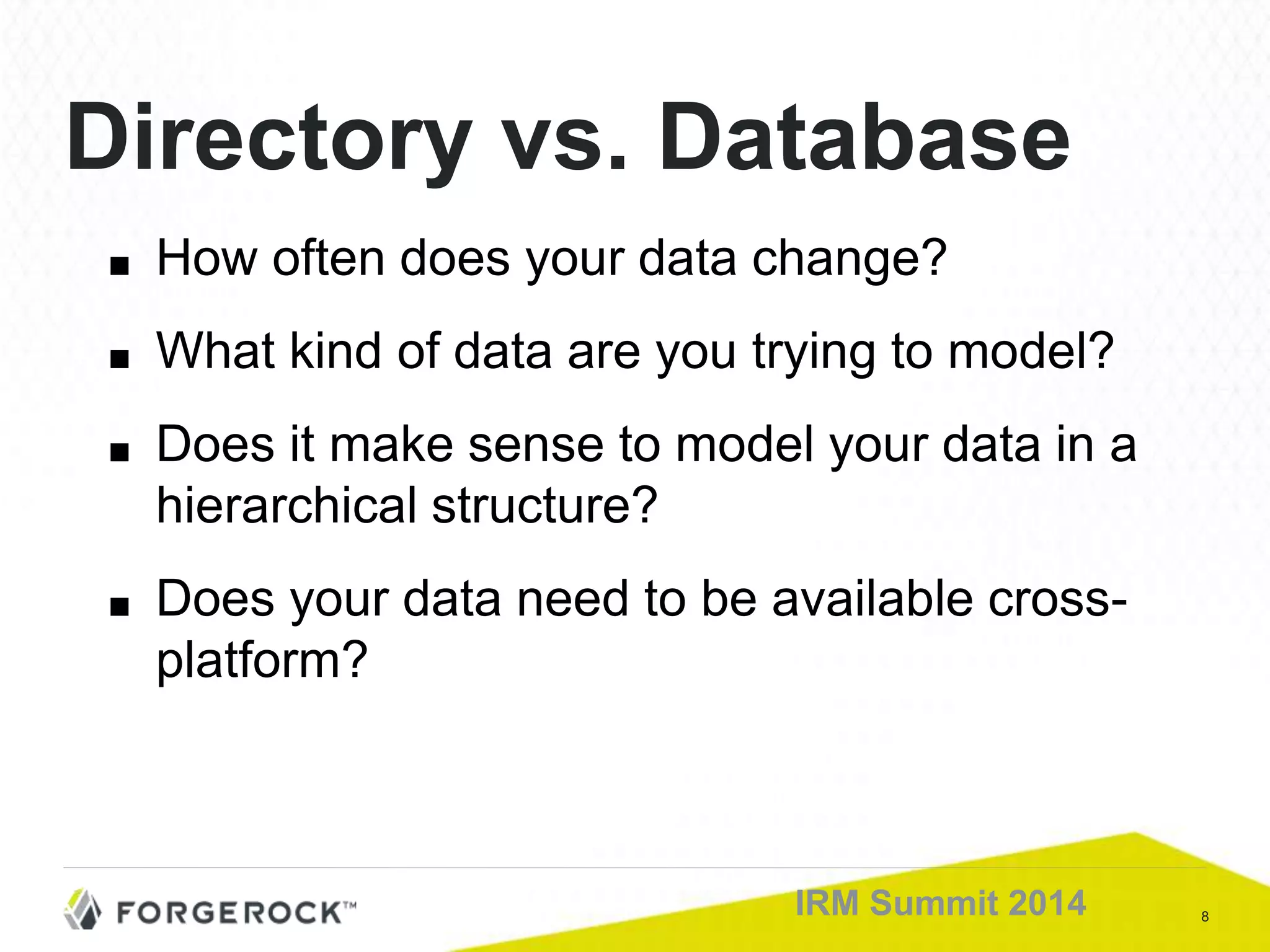 8IRM Summit 2014
Directory vs. Database
■ How often does your data change?
■ What kind of data are you trying to model?
■ Does it make sense to model your data in a
hierarchical structure?
■ Does your data need to be available cross-
platform?
 