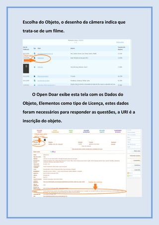 Escolha do Objeto, o desenho da câmera indica que
trata-se de um filme.
O Open Doar exibe esta tela com os Dados do
Objeto, Elementos como tipo de Licença, estes dados
foram necessários para responder as questões, a URI é a
inscrição do objeto.
 