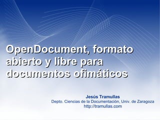 OpenDocument, formato abierto y libre para documentos ofimáticos Jesús Tramullas Depto. Ciencias de la Documentación, Univ. de Zaragoza http://tramullas.com 
