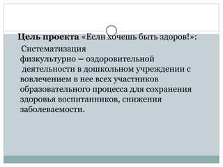Цель проекта «Если хочешь быть здоров!»:
Систематизация
физкультурно – оздоровительной
деятельности в дошкольном учреждении с
вовлечением в нее всех участников
образовательного процесса для сохранения
здоровья воспитанников, снижения
заболеваемости.
 