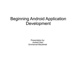 Beginning Android Application Development Presentation by: Joubert Siao Emmanuel Macalintal 