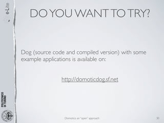 DO YOU WANT TO TRY?


Dog (source code and compiled version) with some
example applications is available on:


               http://domoticdog.sf.net




                Domotics: an “open” approach       30
 