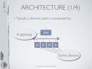 ARCHITECTURE (1/4)
• Tipically, a   domotic plant is composed by:



                               GW
  A gateway

                     D       D        D        D


                                                    Some devices

                     Domotics: an “open” approach                  5
 