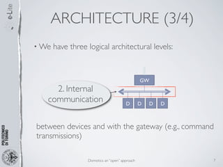ARCHITECTURE (3/4)
• We   have three logical architectural levels:



                                                 GW
     2. Internal
   communication                        D        D   D   D



between devices and with the gateway (e.g., command
transmissions)

                  Domotics: an “open” approach               7
 