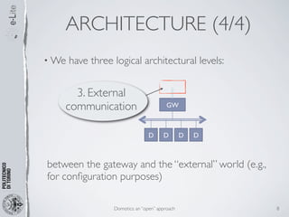 ARCHITECTURE (4/4)
• We   have three logical architectural levels:


      3. External
    communication                         GW



                                 D      D        D   D



between the gateway and the “external” world (e.g.,
for conﬁguration purposes)

                  Domotics: an “open” approach           8
 