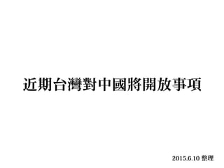 近期台灣對中國將開放事項
2015.6.10 整理
 