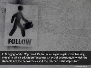 In place of the banking model, Freire advocates for “problem-posing
education,” in which a classroom or learning environme...