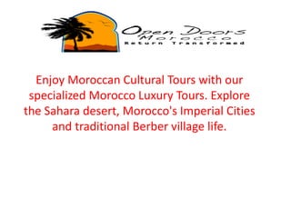 Enjoy Moroccan Cultural Tours with our
specialized Morocco Luxury Tours. Explore
the Sahara desert, Morocco's Imperial Cities
and traditional Berber village life.
 