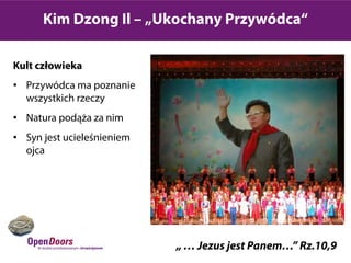 Kim Dzong Il – „Ukochany Przywódca“

Kult człowieka
• Przywódca ma poznanie
  wszystkich rzeczy
• Natura podąża za nim
• Syn jest ucieleśnieniem
  ojca




                            „ … Jezus jest Panem…” Rz.10,9
 