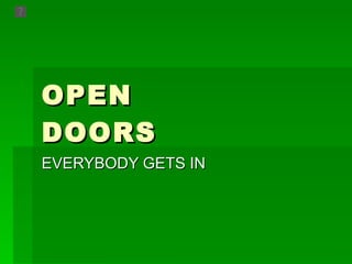 OPEN  DOORS EVERYBODY GETS IN 