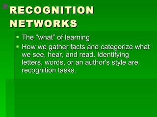 RECOGNITION NETWORKS The “what” of learning How we gather facts and categorize what we see, hear, and read. Identifying letters, words, or an author's style are recognition tasks. 