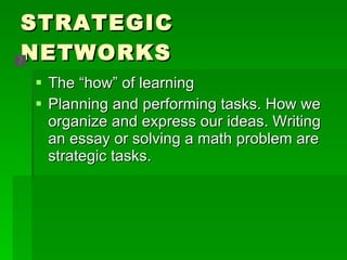 STRATEGIC NETWORKS The “how” of learning Planning and performing tasks. How we organize and express our ideas. Writing an essay or solving a math problem are strategic tasks. 