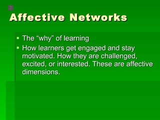 Affective Networks The “why” of learning How learners get engaged and stay motivated. How they are challenged, excited, or interested. These are affective dimensions. 