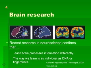 Brain research Recent research in neuroscience confirms that…  each brain processes information differently . The way we learn is as individual as DNA or fingerprints. Center for Applied Special Technologies, CAST www.cast.org 