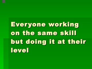 Everyone working on the same skill but doing it at their level 