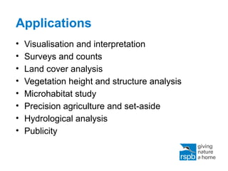 Applications
• Visualisation and interpretation
• Surveys and counts
• Land cover analysis
• Vegetation height and structure analysis
• Microhabitat study
• Precision agriculture and set-aside
• Hydrological analysis
• Publicity
 