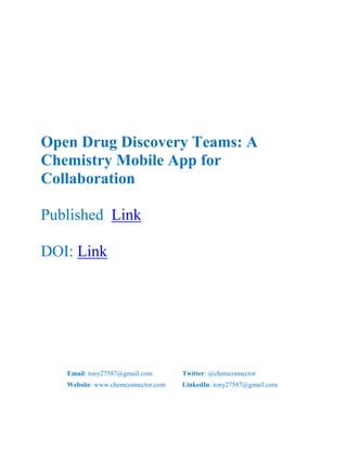 Open Drug Discovery Teams: A
Chemistry Mobile App for
Collaboration

Published Link

DOI: Link




   Email: tony27587@gmail.com       Twitter: @chemconnector
   Website: www.chemconnector.com   LinkedIn: tony27587@gmail.com
 