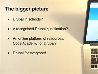 The bigger picture!
"
• Drupal in schools?"
"
• A recognised Drupal qualiﬁcation?"
"
• An online platform of resources.  
Code Academy for Drupal?"
"
• Drupal for everyone!
 