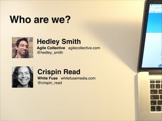 Who are we?
Hedley Smith!
Agile Collective agilecollective.com 
@hedley_smith
Crispin Read!
White Fuse whitefusemedia.com 
@crispin_read
 